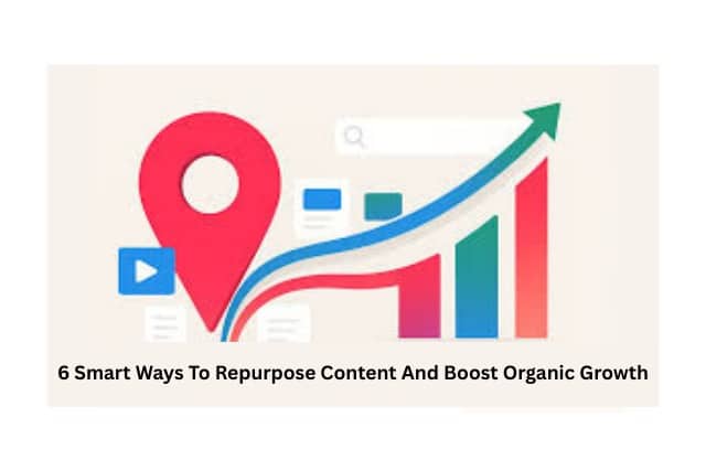 6 Smart Ways To Repurpose Content And Boost Organic Growth